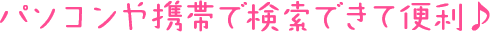 パソコンや携帯で検索できて便利♪