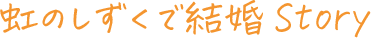 虹のしずくで結婚Story