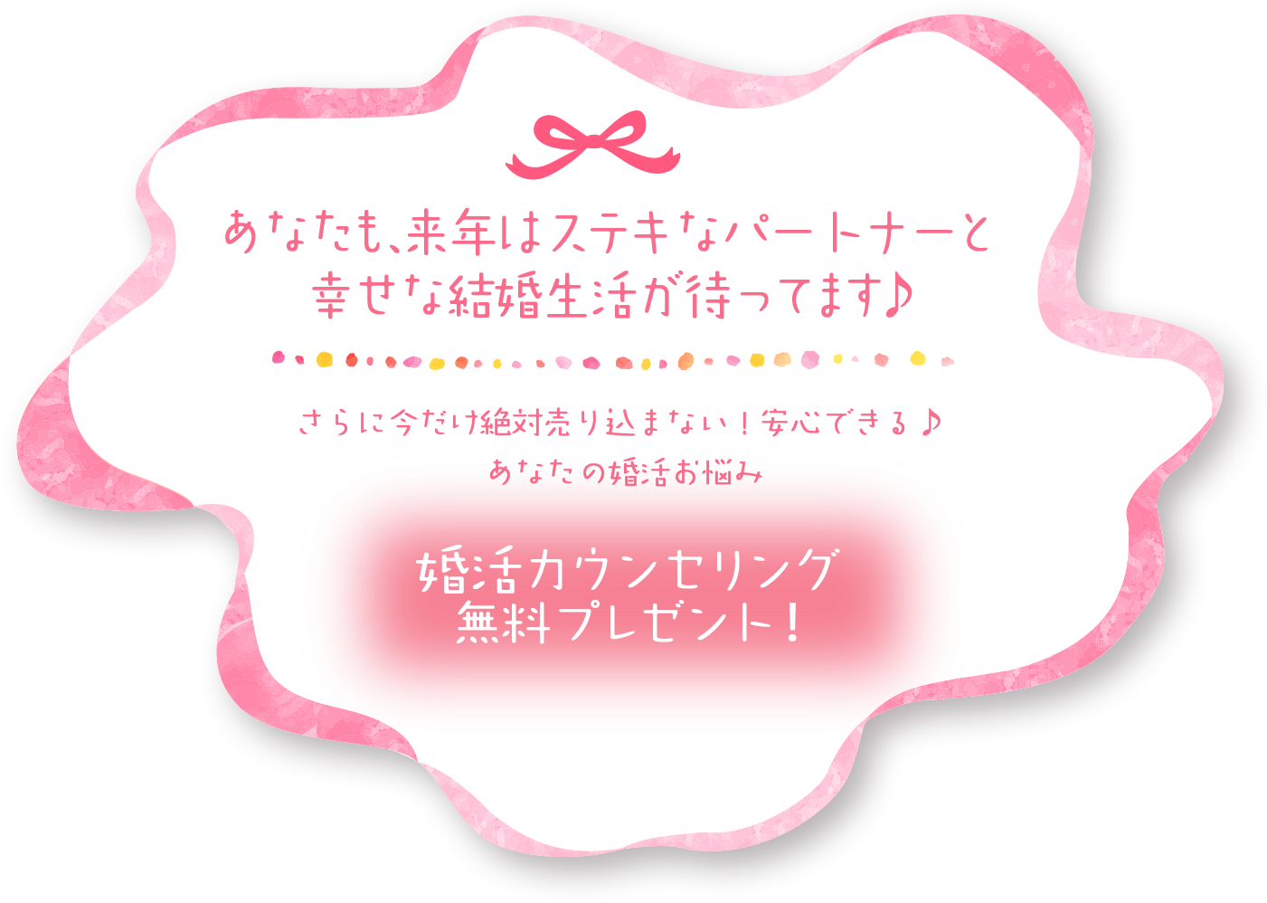 あなたも、来年はステキなパートナーと幸せな結婚生活が待ってます♪ さらに今だけ絶対売り込まない！安心できる♪あなたの婚活お悩み 婚活カウンセリング無料プレゼント！