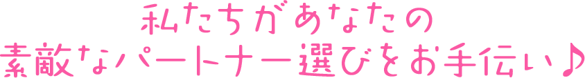 私たちがあなたの素敵なパートナー選びをお手伝い♪