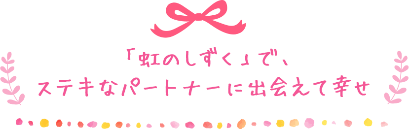 「虹のしずく」で、ステキなパートナーに出会えて幸せ